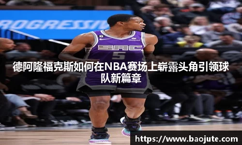 德阿隆福克斯如何在NBA赛场上崭露头角引领球队新篇章