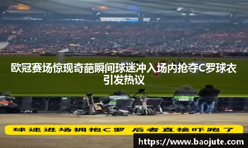 欧冠赛场惊现奇葩瞬间球迷冲入场内抢夺C罗球衣引发热议
