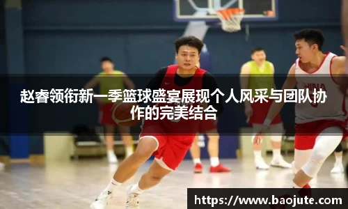 赵睿领衔新一季篮球盛宴展现个人风采与团队协作的完美结合
