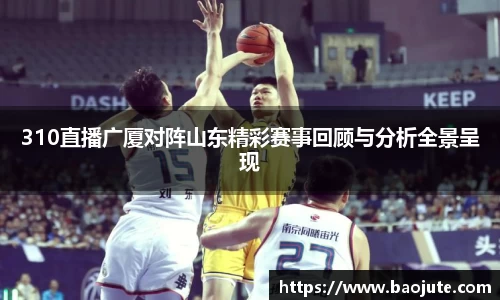 310直播广厦对阵山东精彩赛事回顾与分析全景呈现