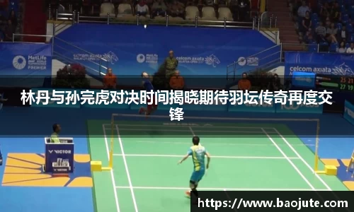 林丹与孙完虎对决时间揭晓期待羽坛传奇再度交锋