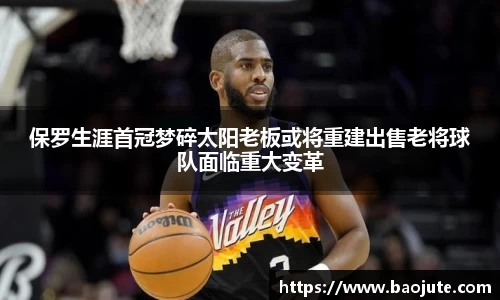 保罗生涯首冠梦碎太阳老板或将重建出售老将球队面临重大变革